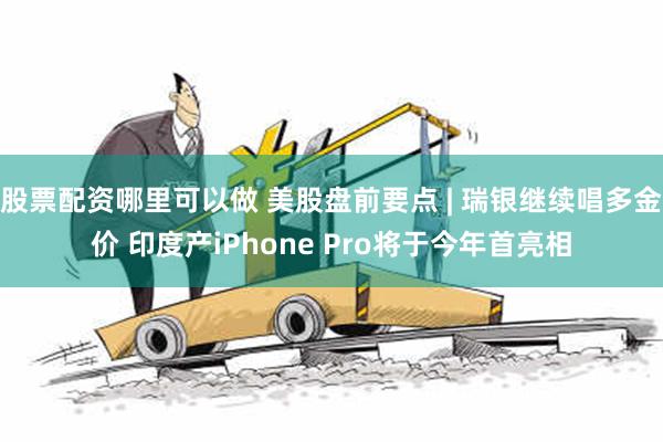 股票配资哪里可以做 美股盘前要点 | 瑞银继续唱多金价 印度产iPhone Pro将于今年首亮相