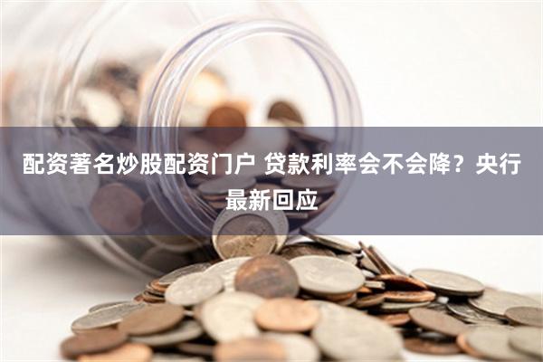 配资著名炒股配资门户 贷款利率会不会降？央行最新回应