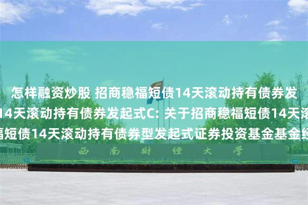 怎样融资炒股 招商稳福短债14天滚动持有债券发起式A,招商稳福短债14天滚动持有债券发起式C: 关于招商稳福短债14天滚动持有债券型发起式证券投资基金基金经理变更的公告