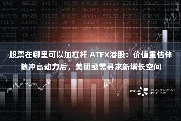 股票在哪里可以加杠杆 ATFX港股：价值重估伴随冲高动力后，美团亟需寻求新增长空间