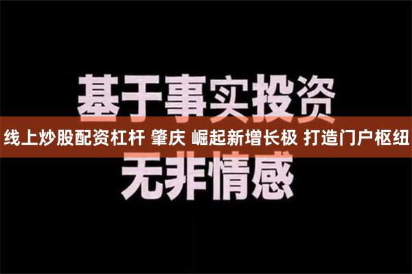 线上炒股配资杠杆 肇庆 崛起新增长极 打造门户枢纽