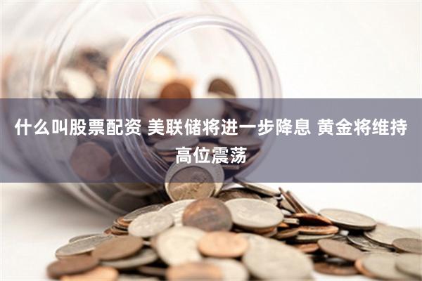 什么叫股票配资 美联储将进一步降息 黄金将维持高位震荡