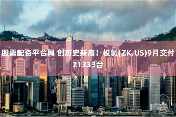 股票配资平台网 创历史新高！极氪(ZK.US)9月交付21333台