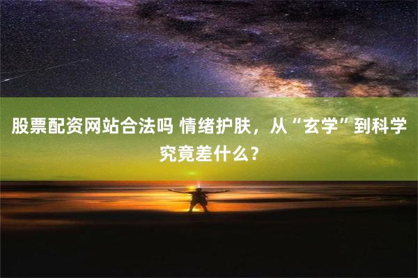 股票配资网站合法吗 情绪护肤，从“玄学”到科学究竟差什么？