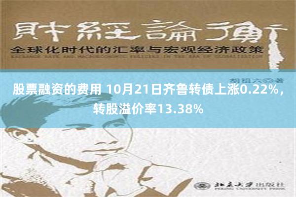 股票融资的费用 10月21日齐鲁转债上涨0.22%，转股溢价率13.38%