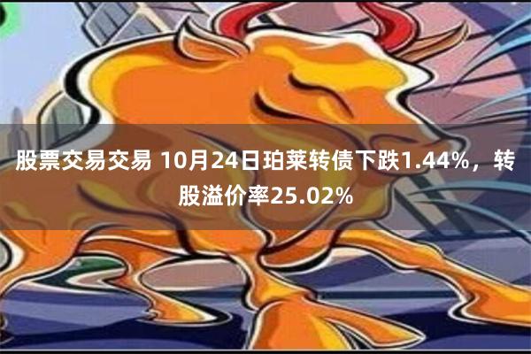 股票交易交易 10月24日珀莱转债下跌1.44%，转股溢价率25.02%