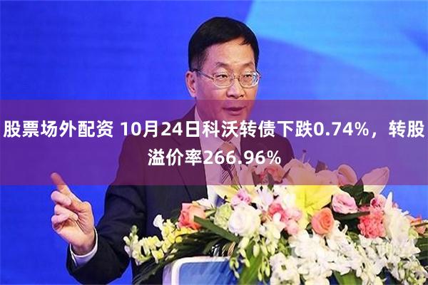 股票场外配资 10月24日科沃转债下跌0.74%，转股溢价率266.96%