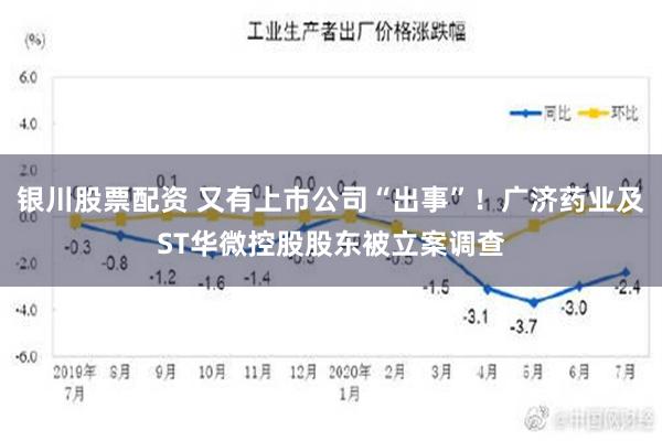 银川股票配资 又有上市公司“出事”！广济药业及ST华微控股股东被立案调查