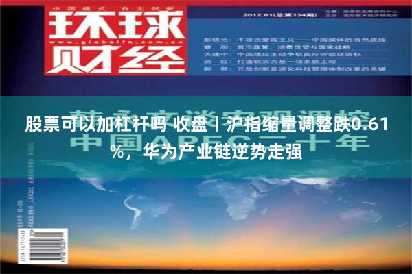 股票可以加杠杆吗 收盘丨沪指缩量调整跌0.61%，华为产业链逆势走强