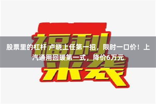 股票里的杠杆 卢晓上任第一招，限时一口价！上汽通用回暖第一式，降价6万元