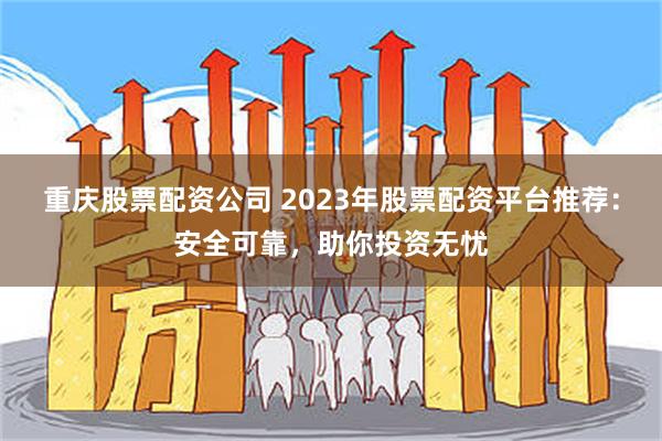 重庆股票配资公司 2023年股票配资平台推荐：安全可靠，助你投资无忧