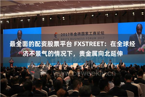 最全面的配资股票平台 FXSTREET：在全球经济不景气的情况下，贵金属向北延伸