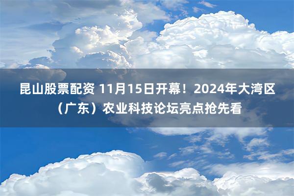 昆山股票配资 11月15日开幕！2024年大湾区（广东）农业科技论坛亮点抢先看