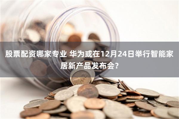 股票配资哪家专业 华为或在12月24日举行智能家居新产品发布会？