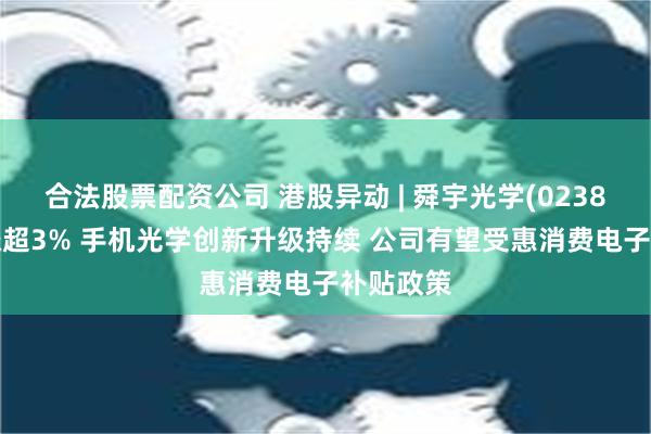 合法股票配资公司 港股异动 | 舜宇光学(02382)午后涨超3% 手机光学创新升级持续 公司有望受惠消费电子补贴政策