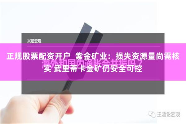 正规股票配资开户  紫金矿业：损失资源量尚需核实 武里蒂卡金矿仍安全可控