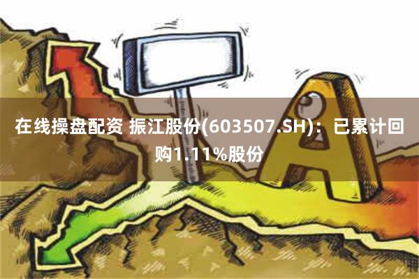 在线操盘配资 振江股份(603507.SH)：已累计回购1.11%股份