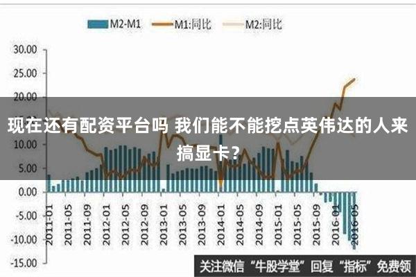 现在还有配资平台吗 我们能不能挖点英伟达的人来搞显卡？