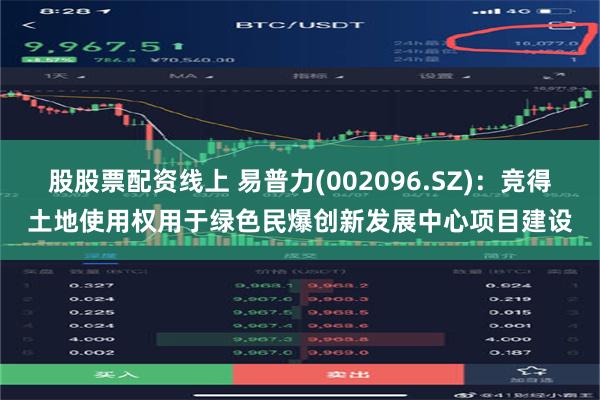股股票配资线上 易普力(002096.SZ)：竞得土地使用权用于绿色民爆创新发展中心项目建设