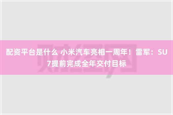 配资平台是什么 小米汽车亮相一周年！雷军：SU7提前完成全年交付目标