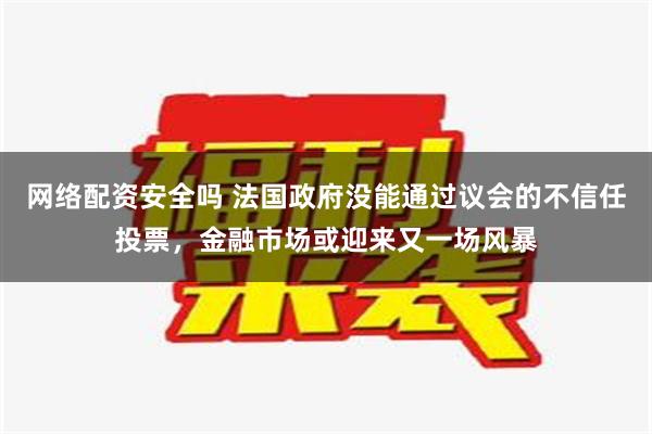 网络配资安全吗 法国政府没能通过议会的不信任投票，金融市场或迎来又一场风暴