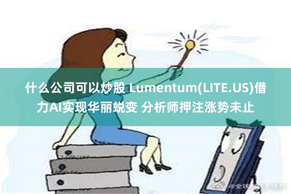 什么公司可以炒股 Lumentum(LITE.US)借力AI实现华丽蜕变 分析师押注涨势未止