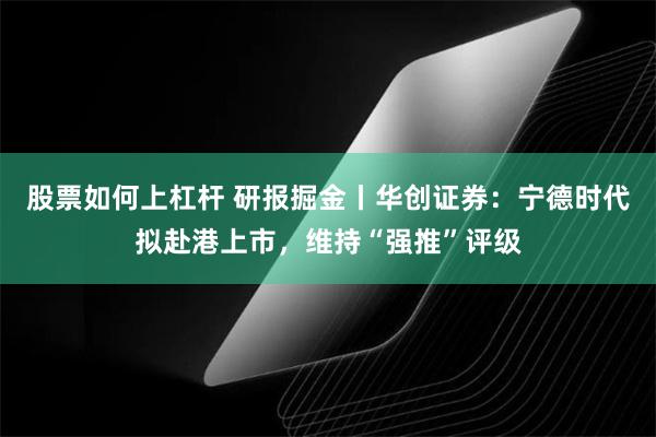 股票如何上杠杆 研报掘金丨华创证券：宁德时代拟赴港上市，维持“强推”评级