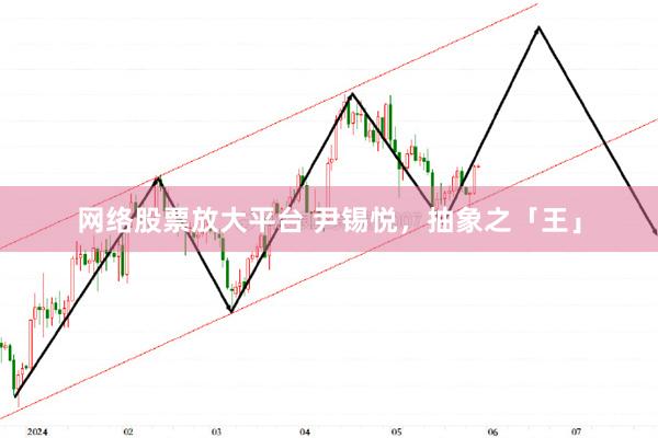 网络股票放大平台 尹锡悦，抽象之「王」
