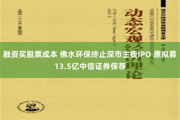 融资买股票成本 佛水环保终止深市主板IPO 原拟募13.5亿中信证券保荐