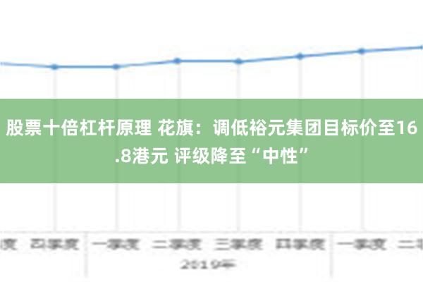 股票十倍杠杆原理 花旗：调低裕元集团目标价至16.8港元 评级降至“中性”