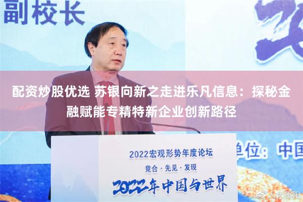 配资炒股优选 苏银向新之走进乐凡信息：探秘金融赋能专精特新企业创新路径