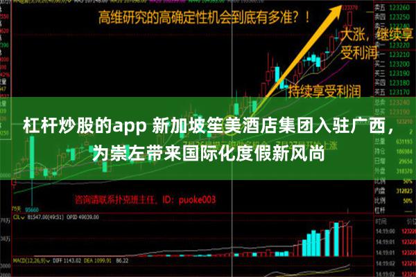 杠杆炒股的app 新加坡笙美酒店集团入驻广西，为崇左带来国际化度假新风尚