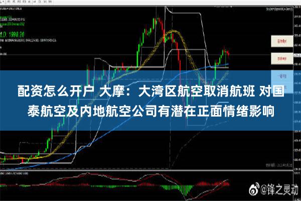 配资怎么开户 大摩：大湾区航空取消航班 对国泰航空及内地航空公司有潜在正面情绪影响