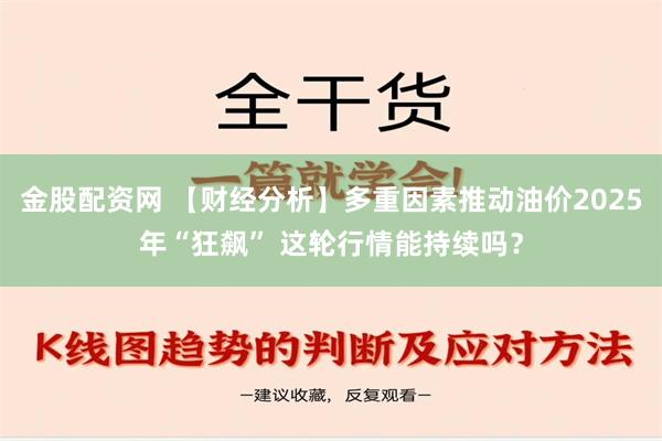 金股配资网 【财经分析】多重因素推动油价2025年“狂飙” 这轮行情能持续吗？