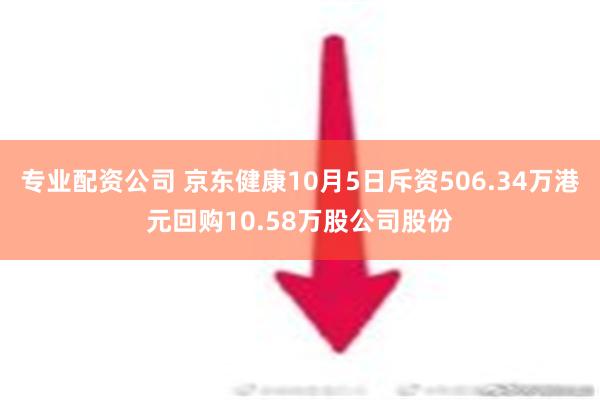 专业配资公司 京东健康10月5日斥资506.34万港元回购10.58万股公司股份