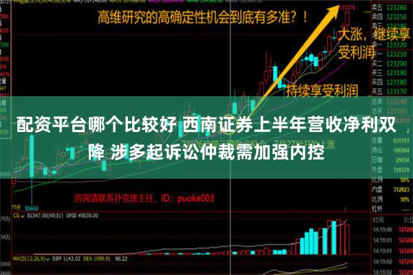 配资平台哪个比较好 西南证券上半年营收净利双降 涉多起诉讼仲裁需加强内控