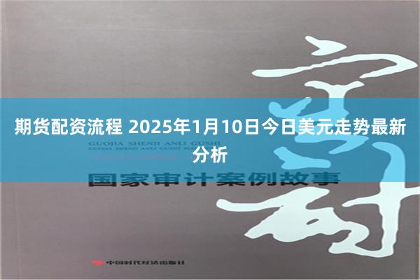 期货配资流程 2025年1月10日今日美元走势最新分析