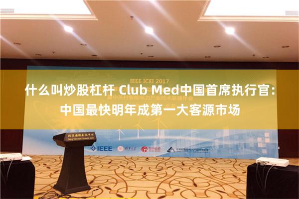 什么叫炒股杠杆 Club Med中国首席执行官：中国最快明年成第一大客源市场