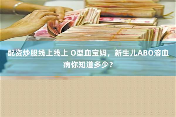 配资炒股线上线上 O型血宝妈，新生儿ABO溶血病你知道多少？