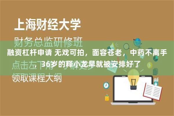 融资杠杆申请 无戏可拍，面容苍老，中药不离手，36岁的释小龙早就被安排好了