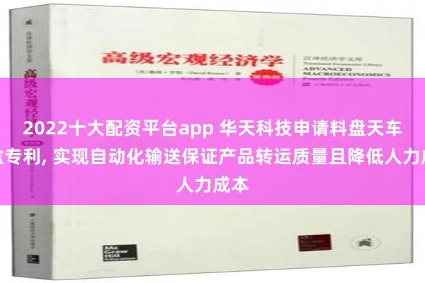 2022十大配资平台app 华天科技申请料盘天车料盒专利, 实现自动化输送保证产品转运质量且降低人力成本