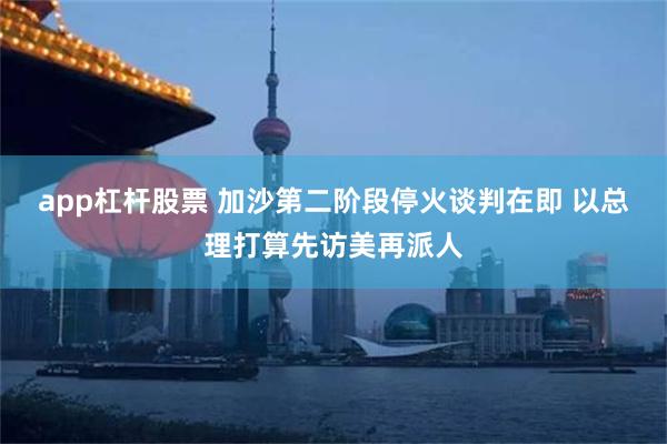 app杠杆股票 加沙第二阶段停火谈判在即 以总理打算先访美再派人