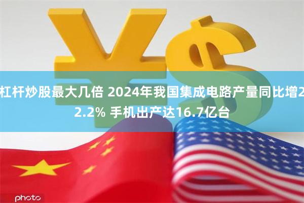 杠杆炒股最大几倍 2024年我国集成电路产量同比增22.2% 手机出产达16.7亿台