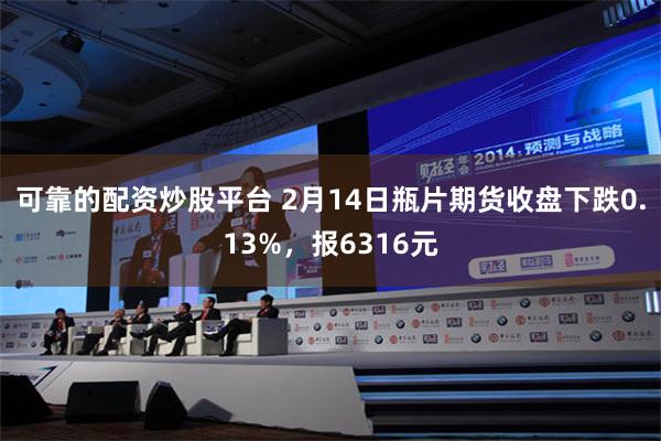 可靠的配资炒股平台 2月14日瓶片期货收盘下跌0.13%，报6316元