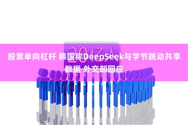 股票单向杠杆 韩国称DeepSeek与字节跳动共享数据 外交部回应