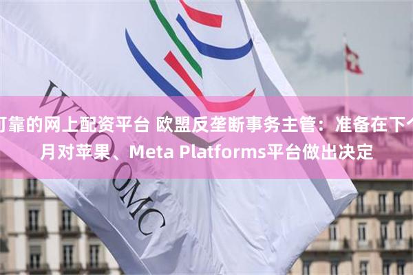 可靠的网上配资平台 欧盟反垄断事务主管：准备在下个月对苹果、Meta Platforms平台做出决定