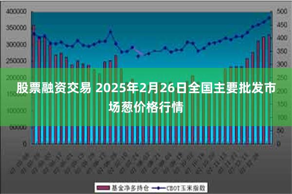 股票融资交易 2025年2月26日全国主要批发市场葱价格行情